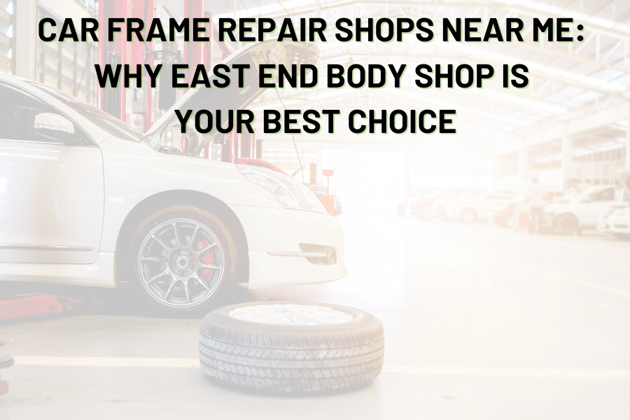 Car Frame Repair Shops Near Me: Why East End Body Shop Is Your Best Choice